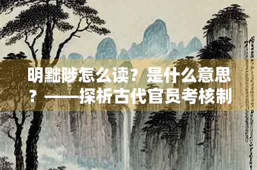 明黜陟怎么读？是什么意思？——探析古代官员考核制度