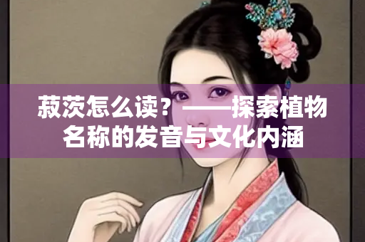 菽茨怎么读？——探索植物名称的发音与文化内涵