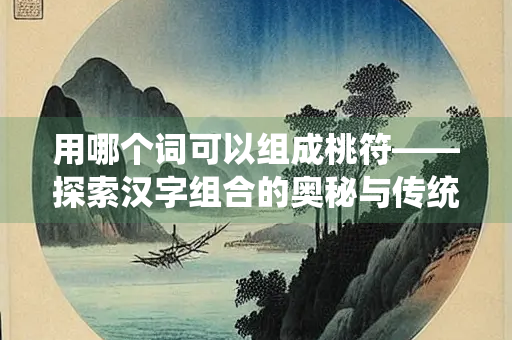 用哪个词可以组成桃符——探索汉字组合的奥秘与传统文化