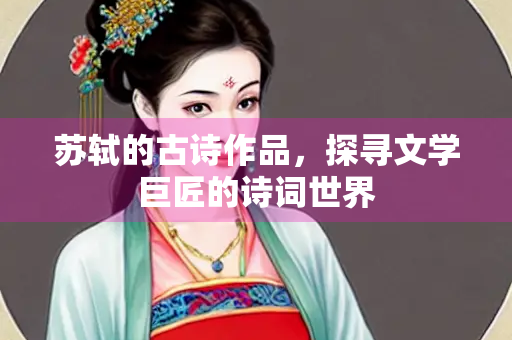 苏轼的古诗作品，探寻文学巨匠的诗词世界