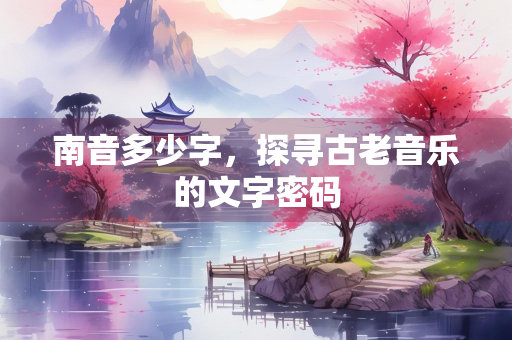南音多少字，探寻古老音乐的文字密码