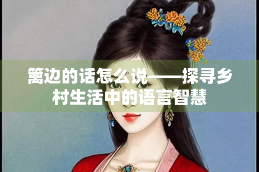 篱边的话怎么说——探寻乡村生活中的语言智慧