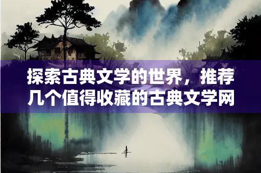 探索古典文学的世界，推荐几个值得收藏的古典文学网址