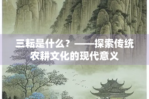 三耘是什么？——探索传统农耕文化的现代意义