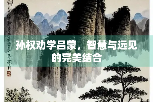 孙权劝学吕蒙，智慧与远见的完美结合