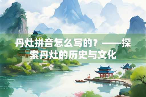丹灶拼音怎么写的？——探索丹灶的历史与文化