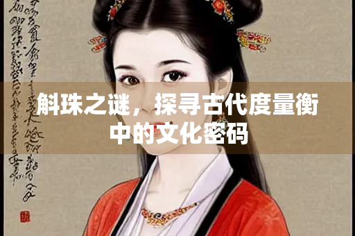 斛珠之谜，探寻古代度量衡中的文化密码