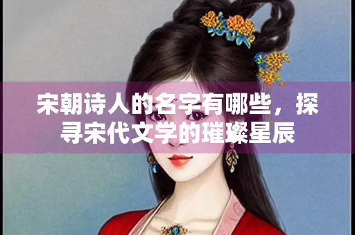 宋朝诗人的名字有哪些，探寻宋代文学的璀璨星辰