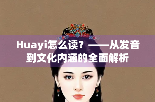 Huayi怎么读?——从发音到文化内涵的全面解析 Huayi怎么读?——从发音到文化内涵的全面解析