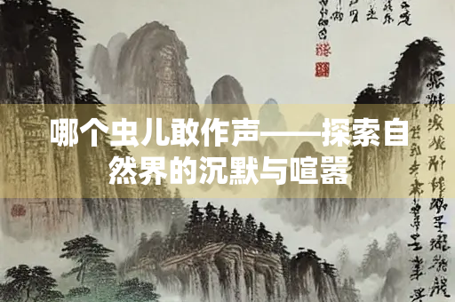 哪个虫儿敢作声——探索自然界的沉默与喧嚣