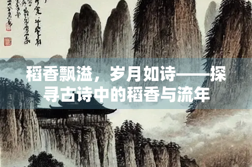 稻香飘溢，岁月如诗——探寻古诗中的稻香与流年