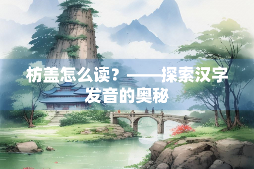 枋盖怎么读？——探索汉字发音的奥秘