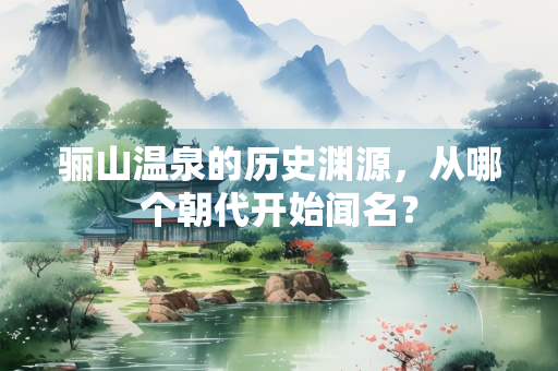 骊山温泉的历史渊源，从哪个朝代开始闻名？
