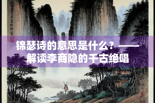 锦瑟诗的意思是什么？——解读李商隐的千古绝唱