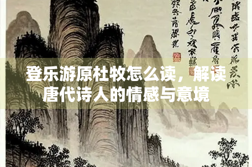 登乐游原杜牧怎么读，解读唐代诗人的情感与意境
