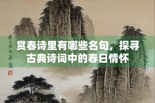赏春诗里有哪些名句，探寻古典诗词中的春日情怀