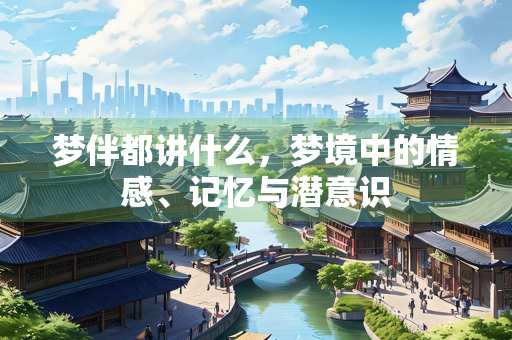 梦伴都讲什么，梦境中的情感、记忆与潜意识