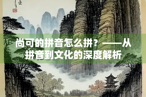 尚可的拼音怎么拼？——从拼音到文化的深度解析