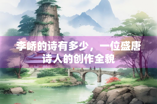 李峤的诗有多少，一位盛唐诗人的创作全貌