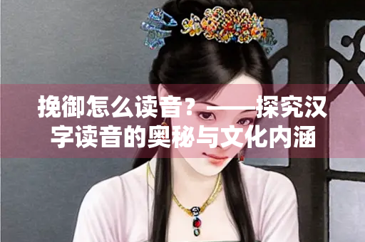 挽御怎么读音？——探究汉字读音的奥秘与文化内涵
