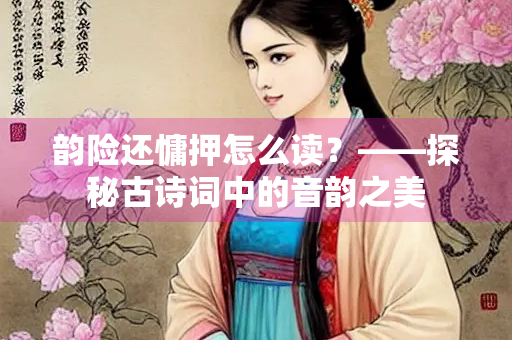 韵险还慵押怎么读？——探秘古诗词中的音韵之美
