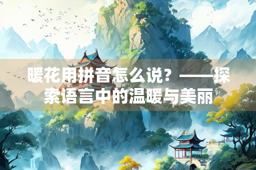 暖花用拼音怎么说？——探索语言中的温暖与美丽