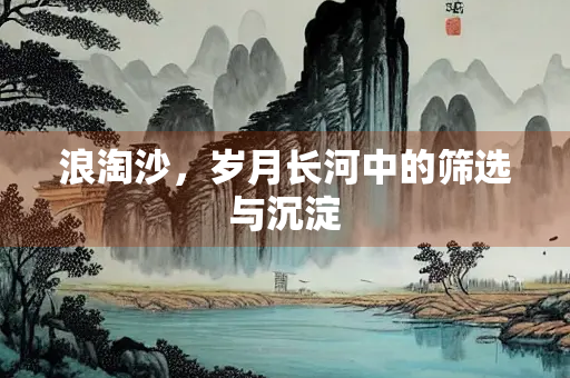 浪淘沙，岁月长河中的筛选与沉淀