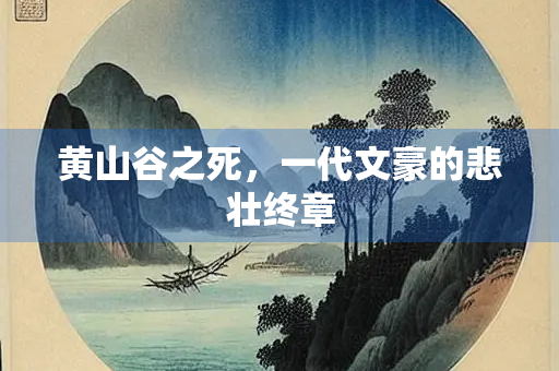 黄山谷之死，一代文豪的悲壮终章
