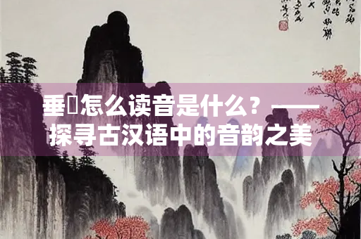 垂緌怎么读音是什么？——探寻古汉语中的音韵之美
