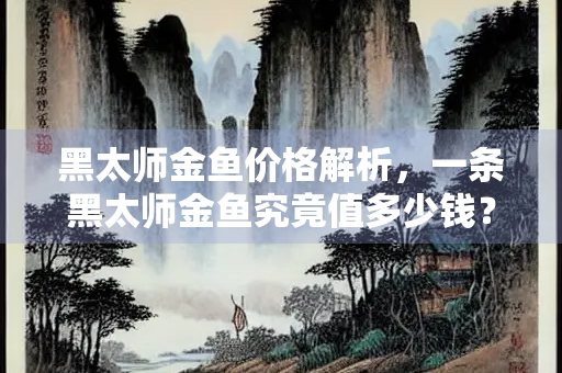 黑太师金鱼价格解析，一条黑太师金鱼究竟值多少钱？