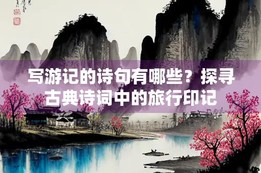 写游记的诗句有哪些？探寻古典诗词中的旅行印记
