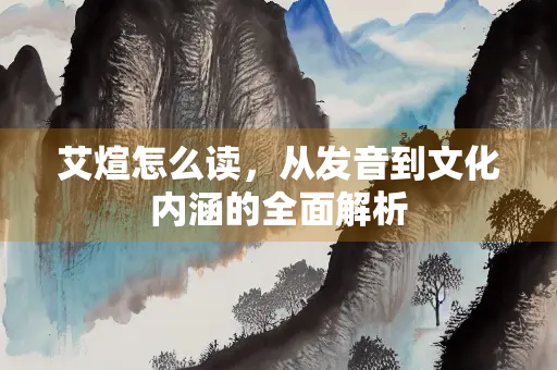 艾煊怎么读，从发音到文化内涵的全面解析