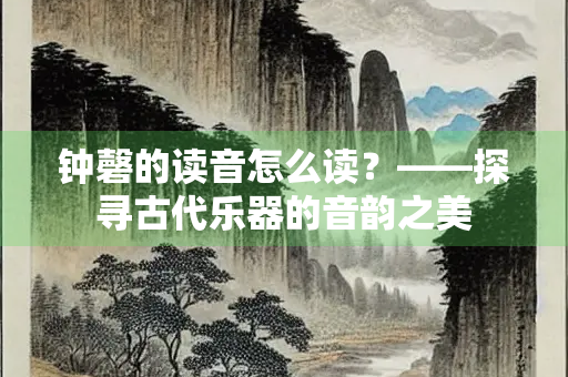 钟磬的读音怎么读？——探寻古代乐器的音韵之美