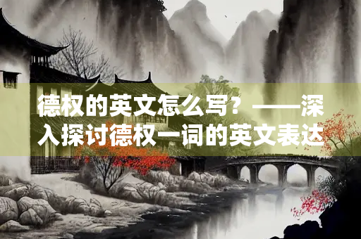 德权的英文怎么写？——深入探讨德权一词的英文表达及其文化内涵