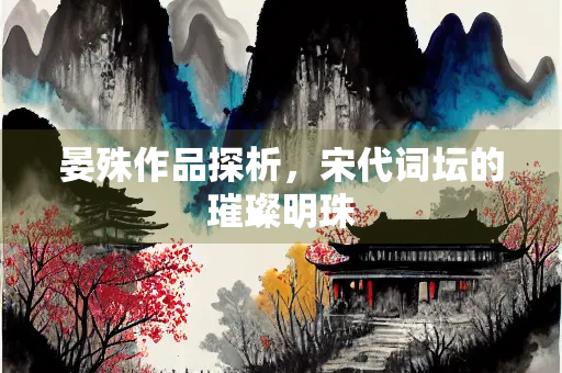 晏殊作品探析，宋代词坛的璀璨明珠