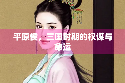 平原侯，三国时期的权谋与命运