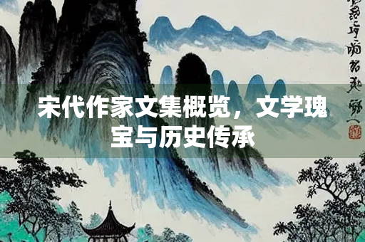 宋代作家文集概览，文学瑰宝与历史传承