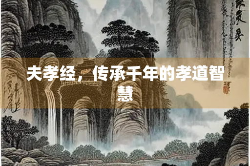 夫孝经，传承千年的孝道智慧