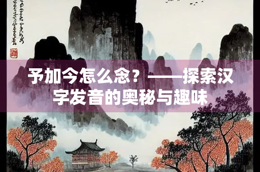 予加今怎么念？——探索汉字发音的奥秘与趣味
