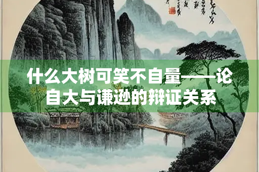 什么大树可笑不自量——论自大与谦逊的辩证关系