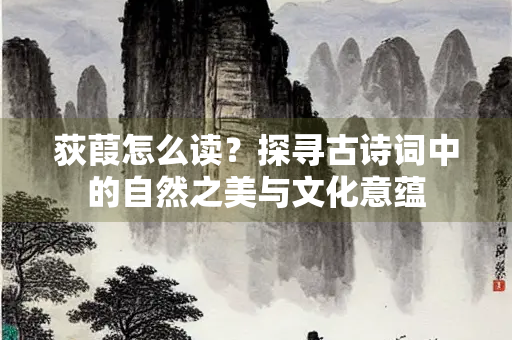 荻葭怎么读？探寻古诗词中的自然之美与文化意蕴