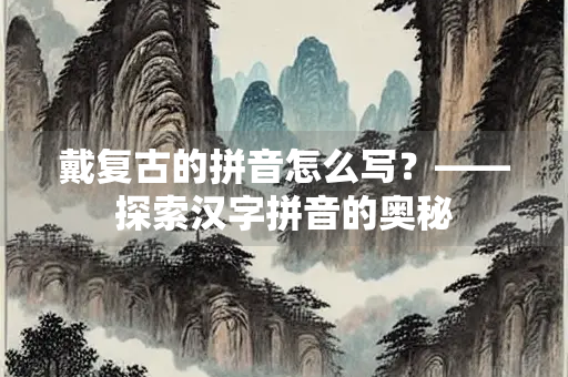 戴复古的拼音怎么写？——探索汉字拼音的奥秘
