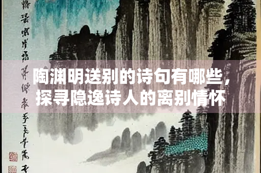 陶渊明送别的诗句有哪些，探寻隐逸诗人的离别情怀