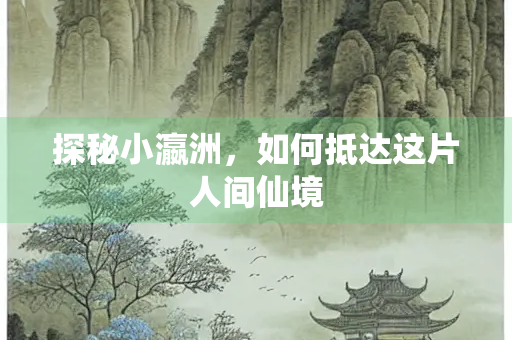 探秘小瀛洲，如何抵达这片人间仙境