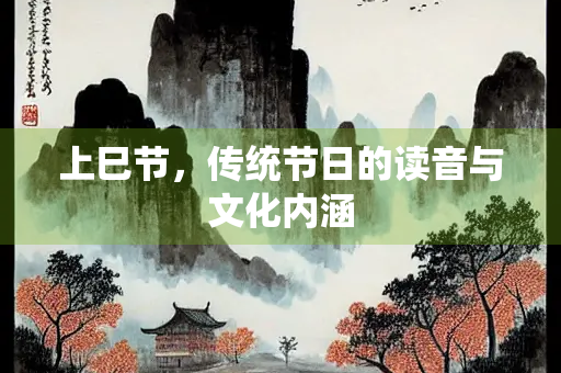 上巳节,传统节日的读音与文化内涵 上巳节,传统节日的读音与文化内涵