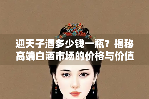 迎天子酒多少钱一瓶？揭秘高端白酒市场的价格与价值