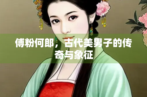 傅粉何郎，古代美男子的传奇与象征