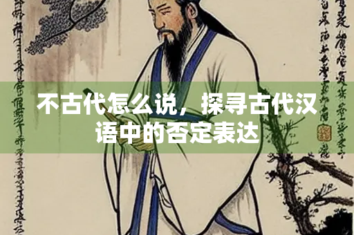 不古代怎么说，探寻古代汉语中的否定表达