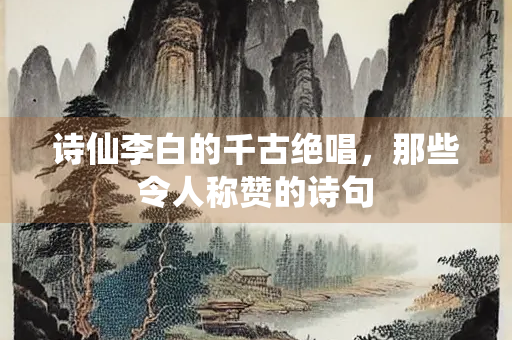 诗仙李白的千古绝唱,那些令人称赞的诗句 诗仙李白的千古绝唱,那些令人称赞的诗句