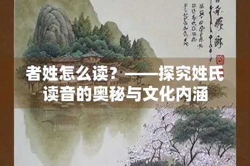 者姓怎么读？——探究姓氏读音的奥秘与文化内涵